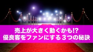 売上が大きく動くかも!?優良客をファンに変える3つの秘訣